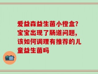 爱益森益生菌小橙盒？宝宝出现了肠道问题,该如何调理有推荐的儿童益生菌吗