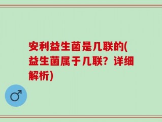 安利益生菌是几联的(益生菌属于几联？详细解析)