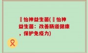 媄怡神益生菌(媄怡神益生菌：改善肠道健康，保护免疫力)