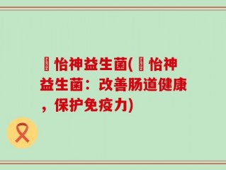 媄怡神益生菌(媄怡神益生菌：改善肠道健康，保护免疫力)