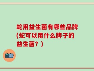 蛇用益生菌有哪些品牌(蛇可以用什么牌子的益生菌？)