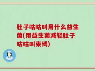 肚子咕咕叫用什么益生菌(用益生菌减轻肚子咕咕叫束缚)