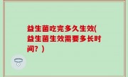 益生菌吃完多久生效(益生菌生效需要多长时间？)