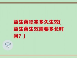 益生菌吃完多久生效(益生菌生效需要多长时间？)
