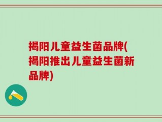 揭阳儿童益生菌品牌(揭阳推出儿童益生菌新品牌)