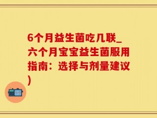 6个月益生菌吃几联_六个月宝宝益生菌服用指南：选择与剂量建议)