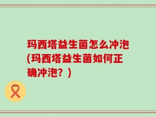 玛西塔益生菌怎么冲泡(玛西塔益生菌如何正确冲泡？)