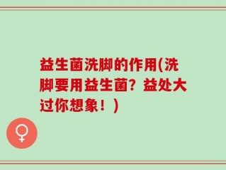 益生菌洗脚的作用(洗脚要用益生菌？益处大过你想象！)