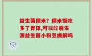 益生菌糯米？糯米饭吃多了胃撑,可以吃碧生源益生菌小粉豆缓解吗