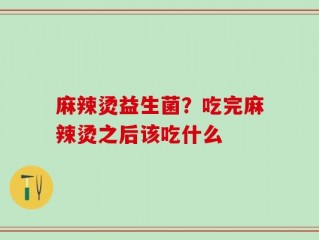 麻辣烫益生菌？吃完麻辣烫之后该吃什么