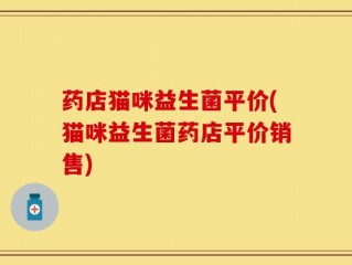 药店猫咪益生菌平价(猫咪益生菌药店平价销售)