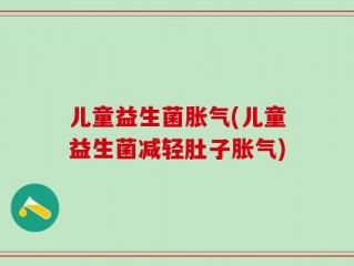 儿童益生菌胀气(儿童益生菌减轻肚子胀气)