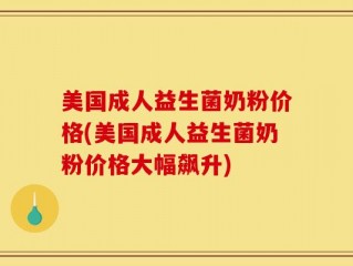 美国成人益生菌奶粉价格(美国成人益生菌奶粉价格大幅飙升)