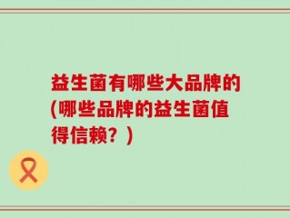 益生菌有哪些大品牌的(哪些品牌的益生菌值得信赖？)