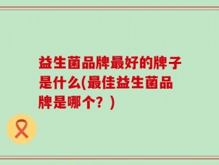 益生菌品牌最好的牌子是什么(最佳益生菌品牌是哪个？)