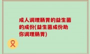 成人调理肠胃的益生菌的成份(益生菌成份助你调理肠胃)