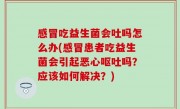 感冒吃益生菌会吐吗怎么办(感冒患者吃益生菌会引起恶心呕吐吗？应该如何解决？)