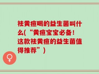 祛黄疸喝的益生菌叫什么(“黄疸宝宝必备！这款祛黄疸的益生菌值得推荐”)