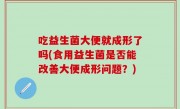 吃益生菌大便就成形了吗(食用益生菌是否能改善大便成形问题？)