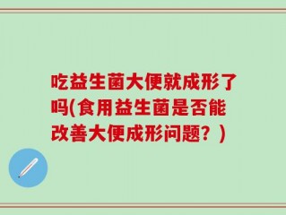 吃益生菌大便就成形了吗(食用益生菌是否能改善大便成形问题？)