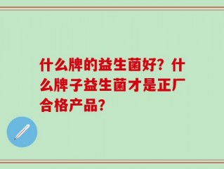 什么牌的益生菌好？什么牌子益生菌才是正厂合格产品？