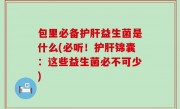 包里必备护肝益生菌是什么(必听！护肝锦囊：这些益生菌必不可少)