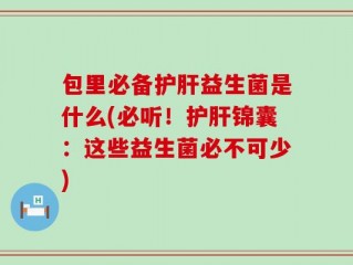 包里必备护肝益生菌是什么(必听！护肝锦囊：这些益生菌必不可少)