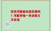 吃完河蟹能吃益生菌吗？河蟹养殖一共消毒几次合适