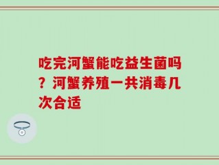 吃完河蟹能吃益生菌吗？河蟹养殖一共消毒几次合适