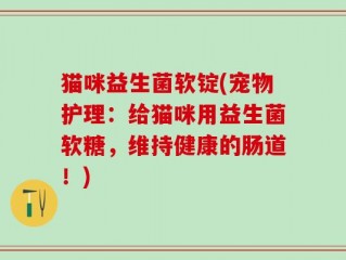 猫咪益生菌软锭(宠物护理：给猫咪用益生菌软糖，维持健康的肠道！)