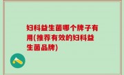 妇科益生菌哪个牌子有用(推荐有效的妇科益生菌品牌)