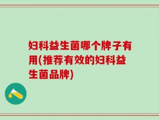 妇科益生菌哪个牌子有用(推荐有效的妇科益生菌品牌)