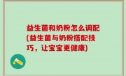 益生菌和奶粉怎么调配(益生菌与奶粉搭配技巧，让宝宝更健康)