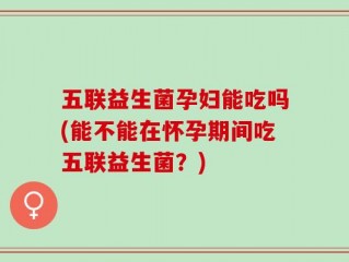 五联益生菌孕妇能吃吗(能不能在怀孕期间吃五联益生菌？)