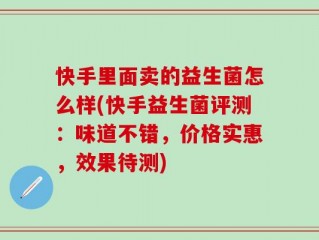 快手里面卖的益生菌怎么样(快手益生菌评测：味道不错，价格实惠，效果待测)