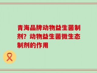 青海品牌动物益生菌制剂？动物益生菌微生态制剂的作用