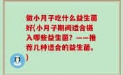 做小月子吃什么益生菌好(小月子期间适合摄入哪些益生菌？——推荐几种适合的益生菌。)