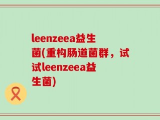 leenzeea益生菌(重构肠道菌群，试试leenzeea益生菌)