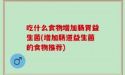 吃什么食物增加肠胃益生菌(增加肠道益生菌的食物推荐)