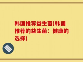 韩国推荐益生菌(韩国推荐的益生菌：健康的选择)