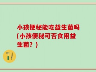 小孩便秘能吃益生菌吗(小孩便秘可否食用益生菌？)
