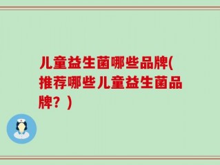 儿童益生菌哪些品牌(推荐哪些儿童益生菌品牌？)