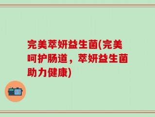完美萃妍益生菌(完美呵护肠道，萃妍益生菌助力健康)