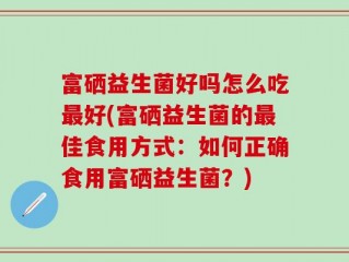 富硒益生菌好吗怎么吃最好(富硒益生菌的最佳食用方式：如何正确食用富硒益生菌？)