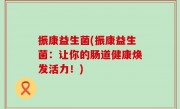 振康益生菌(振康益生菌：让你的肠道健康焕发活力！)