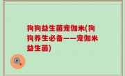 狗狗益生菌宠伽米(狗狗养生必备——宠伽米益生菌)