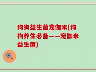 狗狗益生菌宠伽米(狗狗养生必备——宠伽米益生菌)