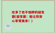 吃多了也不怕胖的益生菌(益生菌：能让你安心享受美食！)