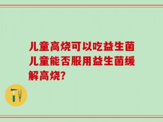 儿童高烧可以吃益生菌儿童能否服用益生菌缓解高烧？