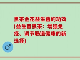 黑茶金花益生菌的功效(益生菌黑茶：增强免疫、调节肠道健康的新选择)